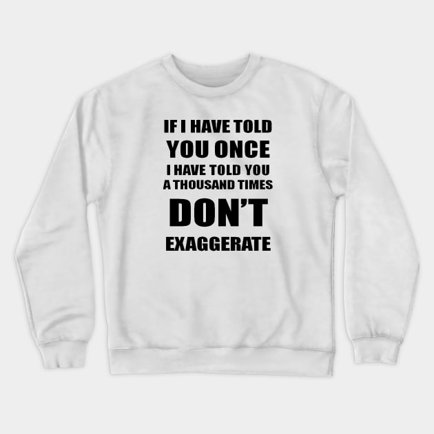 If I Have Told You A Thousand Times - Dont Exaggerate Fun Hyperbole Crewneck Sweatshirt by taiche